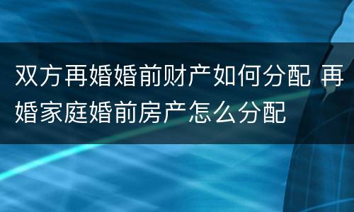 双方再婚婚前财产如何分配 再婚家庭婚前房产怎么分配