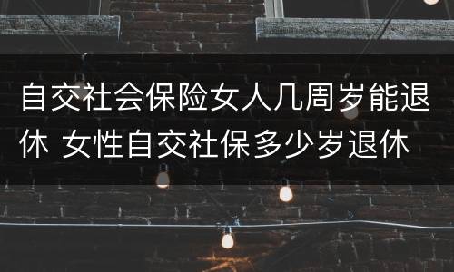 自交社会保险女人几周岁能退休 女性自交社保多少岁退休