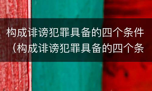 构成诽谤犯罪具备的四个条件（构成诽谤犯罪具备的四个条件是什么）