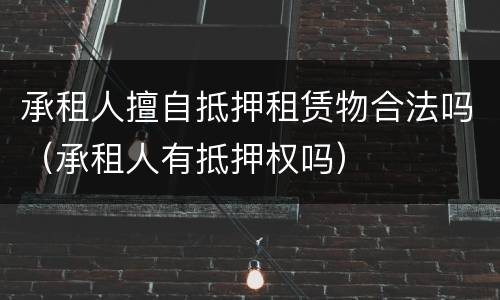 承租人擅自抵押租赁物合法吗（承租人有抵押权吗）