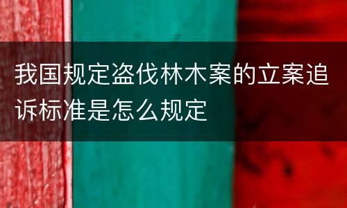 我国规定盗伐林木案的立案追诉标准是怎么规定