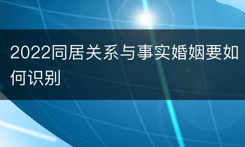 2022同居关系与事实婚姻要如何识别