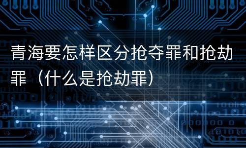 青海要怎样区分抢夺罪和抢劫罪（什么是抢劫罪）