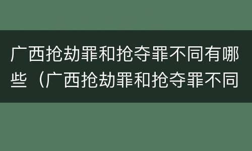广西抢劫罪和抢夺罪不同有哪些（广西抢劫罪和抢夺罪不同有哪些标准）