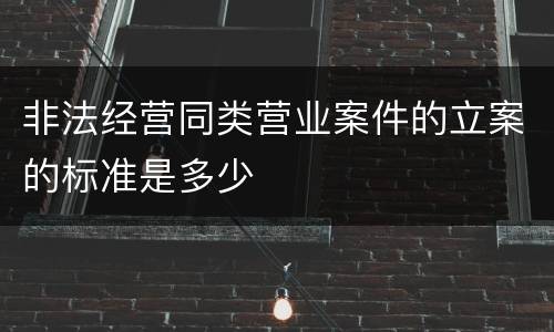 非法经营同类营业案件的立案的标准是多少