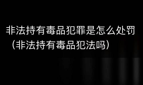非法持有毒品犯罪是怎么处罚（非法持有毒品犯法吗）