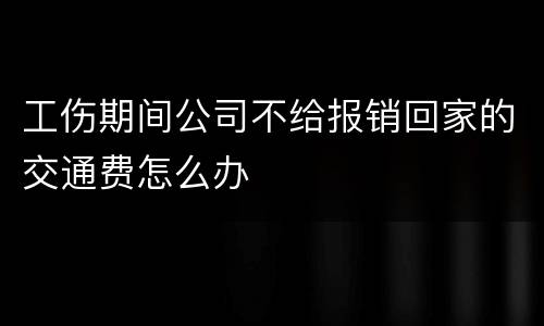 工伤期间公司不给报销回家的交通费怎么办