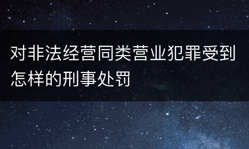 对非法经营同类营业犯罪受到怎样的刑事处罚