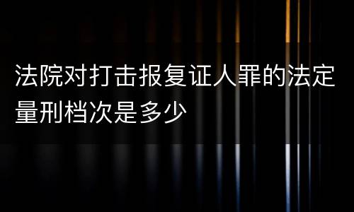 法院对打击报复证人罪的法定量刑档次是多少