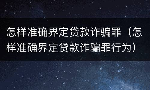 怎样准确界定贷款诈骗罪（怎样准确界定贷款诈骗罪行为）