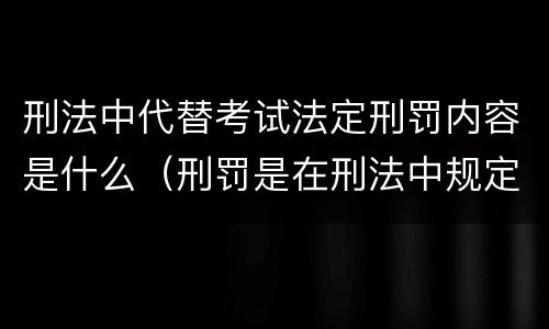 刑法中代替考试法定刑罚内容是什么（刑罚是在刑法中规定的）