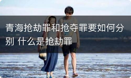 青海抢劫罪和抢夺罪要如何分别 什么是抢劫罪