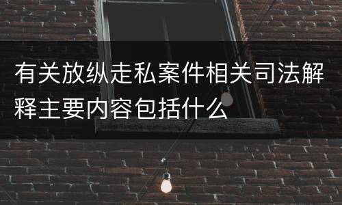 有关放纵走私案件相关司法解释主要内容包括什么