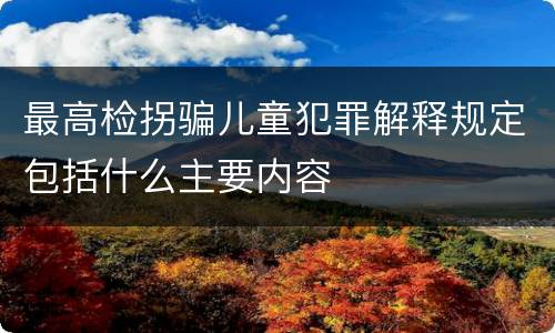 最高检拐骗儿童犯罪解释规定包括什么主要内容