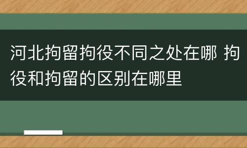 河北拘留拘役不同之处在哪 拘役和拘留的区别在哪里