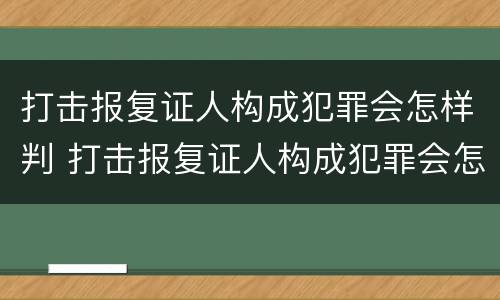打击报复证人构成犯罪会怎样判 打击报复证人构成犯罪会怎样判定