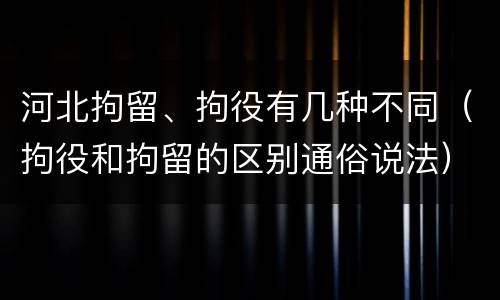 河北拘留、拘役有几种不同（拘役和拘留的区别通俗说法）