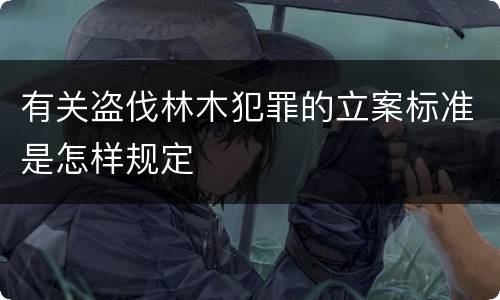 有关盗伐林木犯罪的立案标准是怎样规定