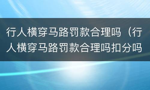 行人横穿马路罚款合理吗（行人横穿马路罚款合理吗扣分吗）
