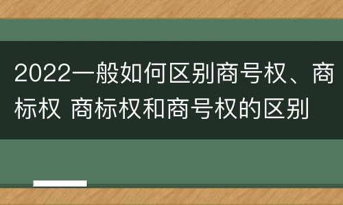 2022一般如何区别商号权、商标权 商标权和商号权的区别