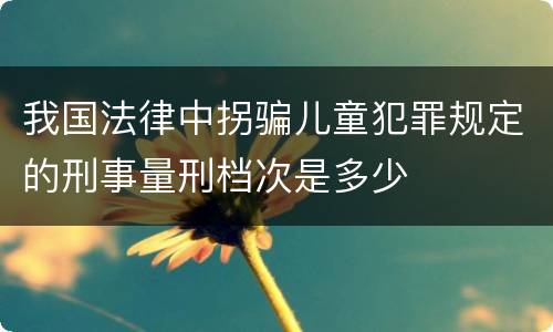 我国法律中拐骗儿童犯罪规定的刑事量刑档次是多少