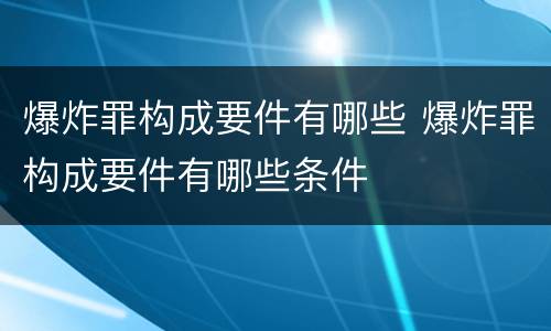爆炸罪构成要件有哪些 爆炸罪构成要件有哪些条件