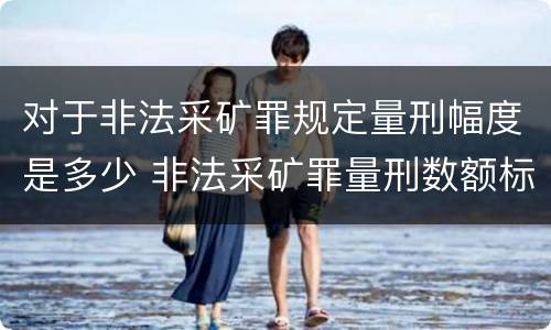 对于非法采矿罪规定量刑幅度是多少 非法采矿罪量刑数额标准