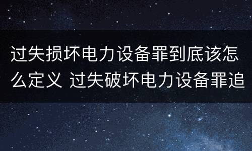 过失损坏电力设备罪到底该怎么定义 过失破坏电力设备罪追诉标准