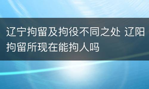 辽宁拘留及拘役不同之处 辽阳拘留所现在能拘人吗