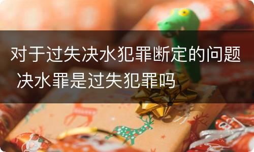 对于过失决水犯罪断定的问题 决水罪是过失犯罪吗