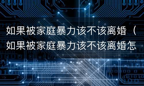 如果被家庭暴力该不该离婚（如果被家庭暴力该不该离婚怎么办）