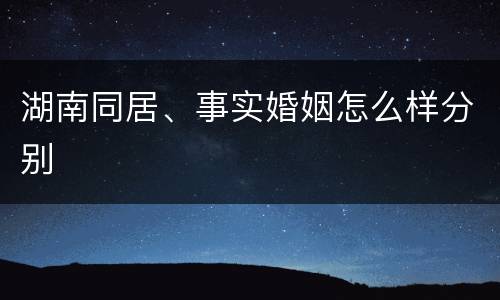 湖南同居、事实婚姻怎么样分别