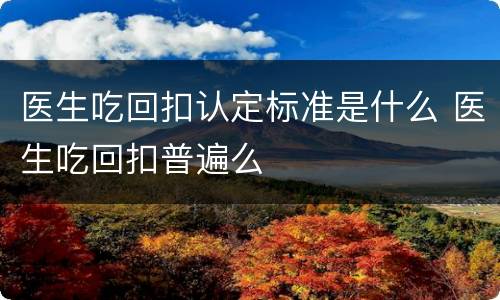 医生吃回扣认定标准是什么 医生吃回扣普遍么