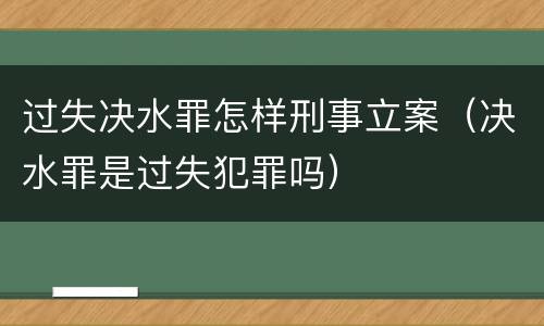 过失决水罪怎样刑事立案（决水罪是过失犯罪吗）