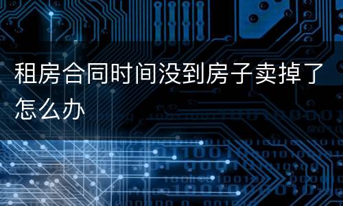 租房合同时间没到房子卖掉了怎么办