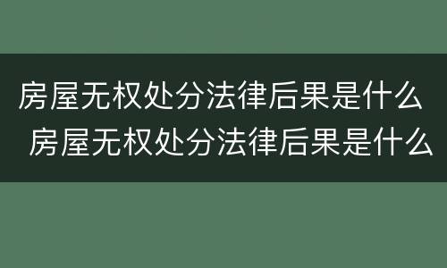 房屋无权处分法律后果是什么 房屋无权处分法律后果是什么呢
