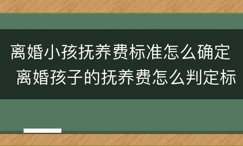 离婚小孩抚养费标准怎么确定 离婚孩子的抚养费怎么判定标准