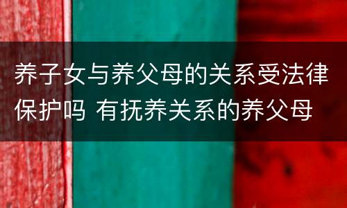 养子女与养父母的关系受法律保护吗 有抚养关系的养父母
