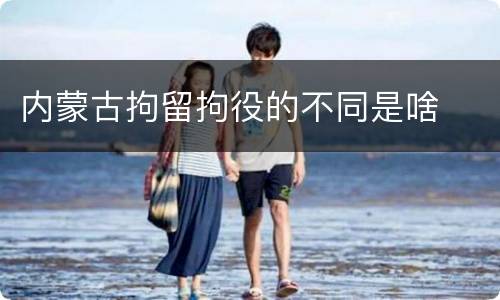 内蒙古拘留拘役的不同是啥