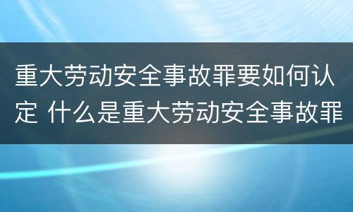 重大劳动安全事故罪要如何认定 什么是重大劳动安全事故罪?