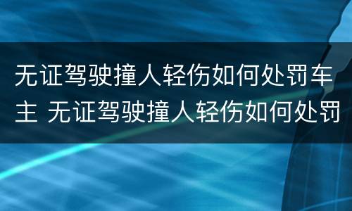 无证驾驶撞人轻伤如何处罚车主 无证驾驶撞人轻伤如何处罚车主不赔偿