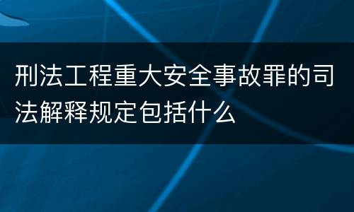 刑法工程重大安全事故罪的司法解释规定包括什么