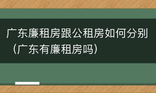 广东廉租房跟公租房如何分别（广东有廉租房吗）