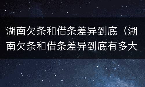 湖南欠条和借条差异到底（湖南欠条和借条差异到底有多大）