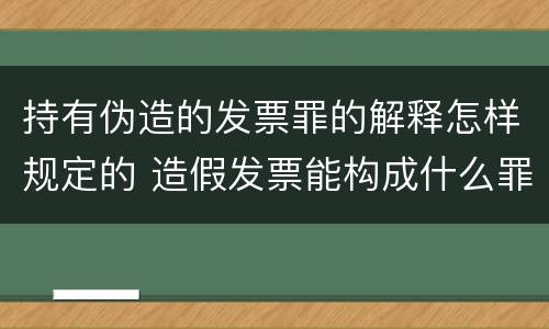 持有伪造的发票罪的解释怎样规定的 造假发票能构成什么罪