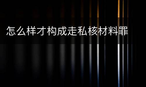 怎么样才构成走私核材料罪