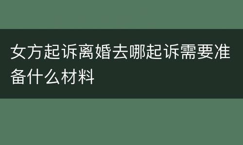 女方起诉离婚去哪起诉需要准备什么材料