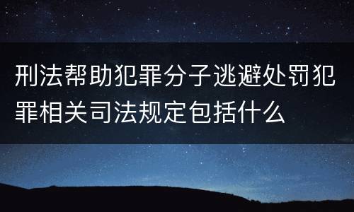刑法帮助犯罪分子逃避处罚犯罪相关司法规定包括什么