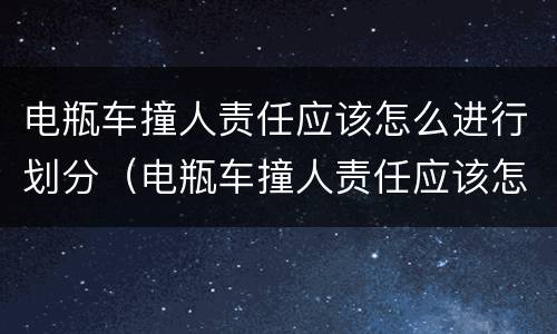 电瓶车撞人责任应该怎么进行划分（电瓶车撞人责任应该怎么进行划分呢）
