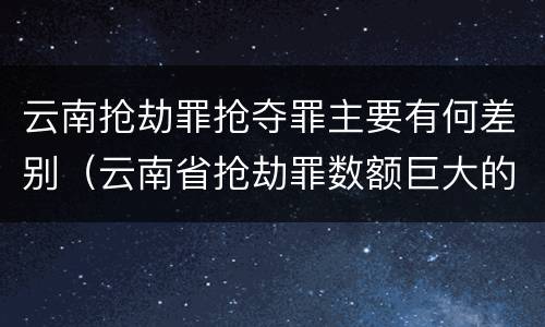 云南抢劫罪抢夺罪主要有何差别（云南省抢劫罪数额巨大的标准）